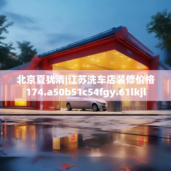 北京夏犹清|江苏洗车店装修价格174.a50b51c54fgy.61lkjl