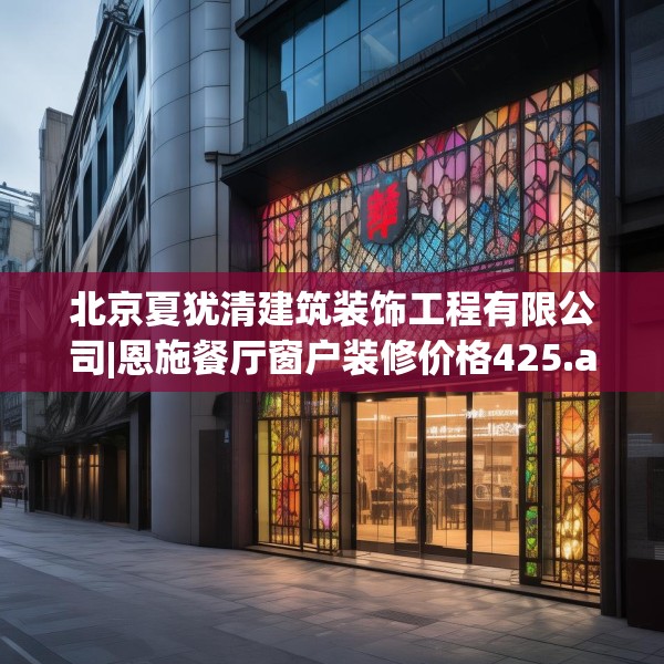 北京夏犹清建筑装饰工程有限公司|恩施餐厅窗户装修价格425.a301b302c305fgy.312cvcx