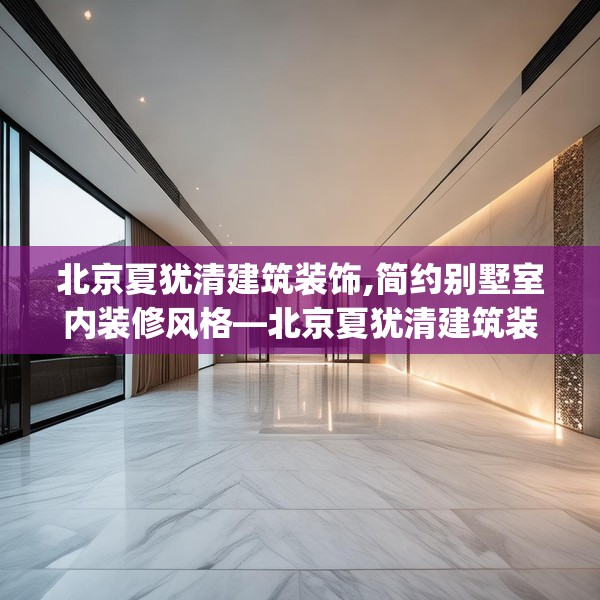 北京夏犹清建筑装饰,简约别墅室内装修风格—北京夏犹清建筑装饰454.a330b331c334fgy.341htyj