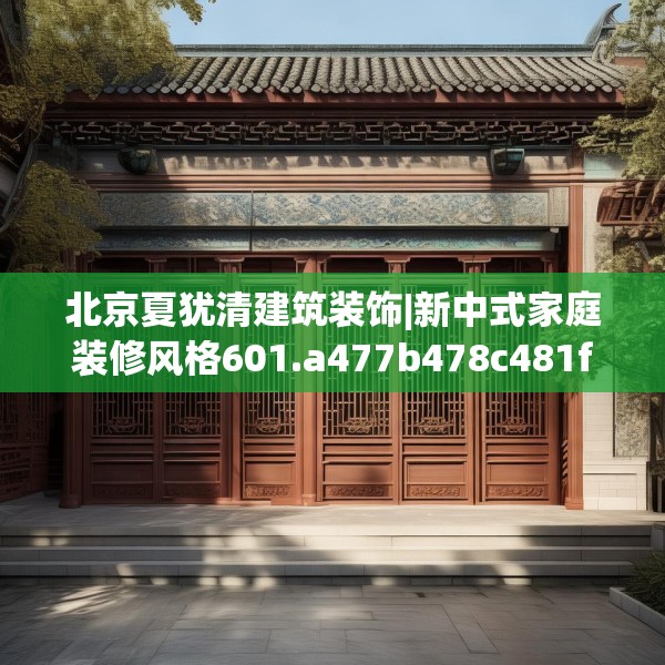 北京夏犹清建筑装饰|新中式家庭装修风格601.a477b478c481fgy.488fdsfds