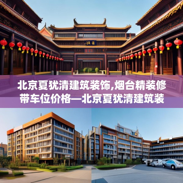 北京夏犹清建筑装饰,烟台精装修带车位价格—北京夏犹清建筑装饰252.a128b129c132fgy.139nbn