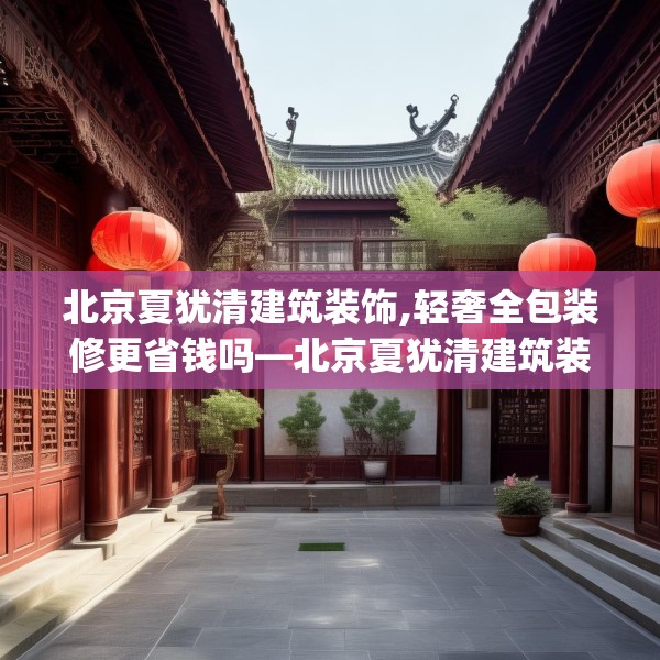 北京夏犹清建筑装饰,轻奢全包装修更省钱吗—北京夏犹清建筑装饰149.a25b26c29fgy.36fds