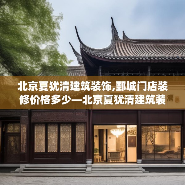 北京夏犹清建筑装饰,鄄城门店装修价格多少—北京夏犹清建筑装饰226.a102b103c106fgy.113sdA