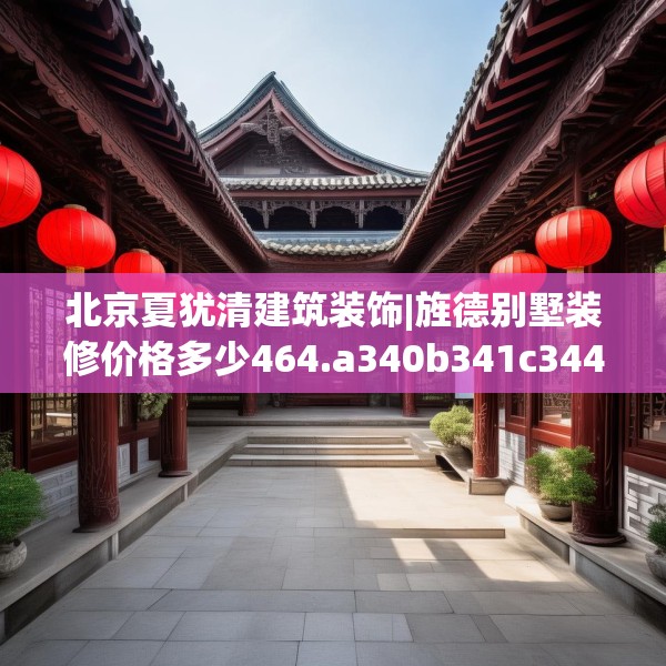 北京夏犹清建筑装饰|旌德别墅装修价格多少464.a340b341c344fgy.351xczxv