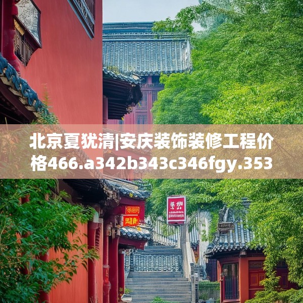 北京夏犹清|安庆装饰装修工程价格466.a342b343c346fgy.353dewqe