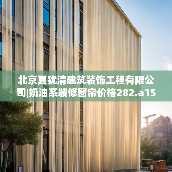 北京夏犹清建筑装饰工程有限公司|奶油系装修窗帘价格282.a158b159c162fgy.169lkjl