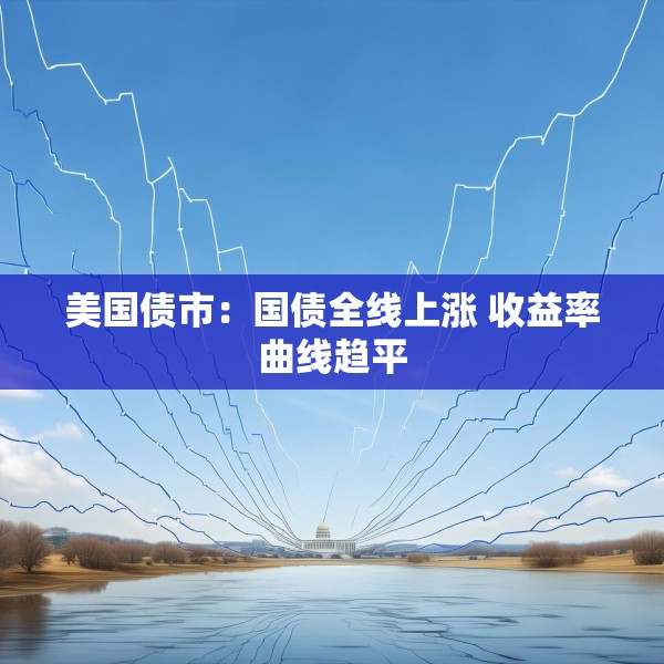 美国债市：国债全线上涨 收益率曲线趋平