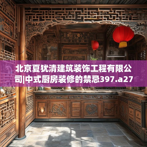 北京夏犹清建筑装饰工程有限公司|中式厨房装修的禁忌397.a273b274c277fgy.284jhhj