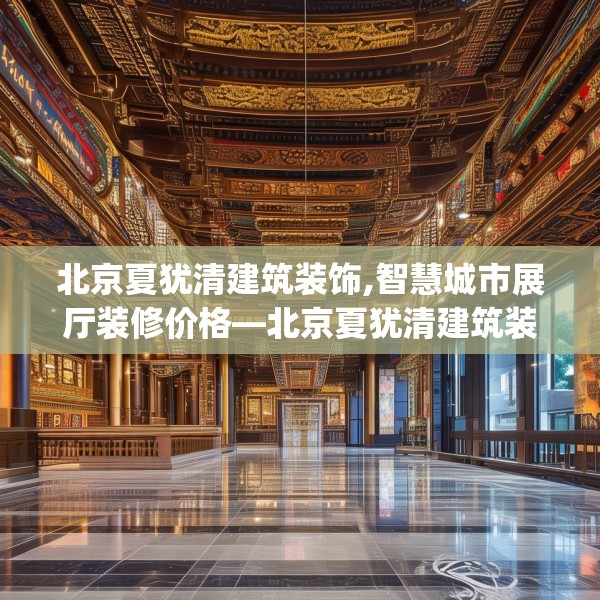 北京夏犹清建筑装饰,智慧城市展厅装修价格—北京夏犹清建筑装饰129.a5b6c9fgy.16uyk