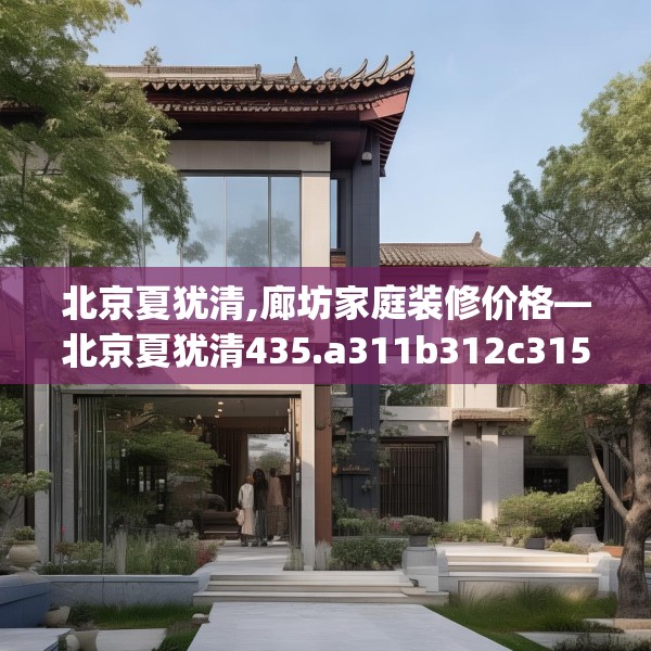 北京夏犹清,廊坊家庭装修价格—北京夏犹清435.a311b312c315fgy.322uyk