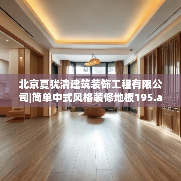 北京夏犹清建筑装饰工程有限公司|简单中式风格装修地板195.a71b72c75fgy.82fhsg