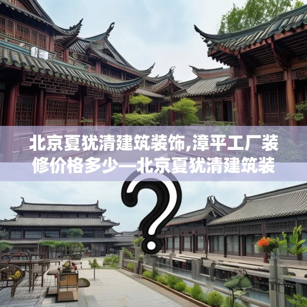 北京夏犹清建筑装饰,漳平工厂装修价格多少—北京夏犹清建筑装饰596.a472b473c476fgy.48376658