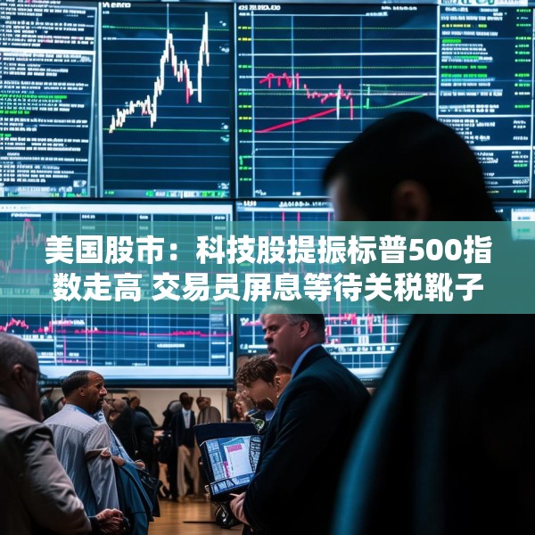 美国股市：科技股提振标普500指数走高 交易员屏息等待关税靴子落地