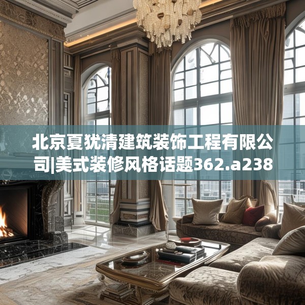 北京夏犹清建筑装饰工程有限公司|美式装修风格话题362.a238b239c242fgy.24976671