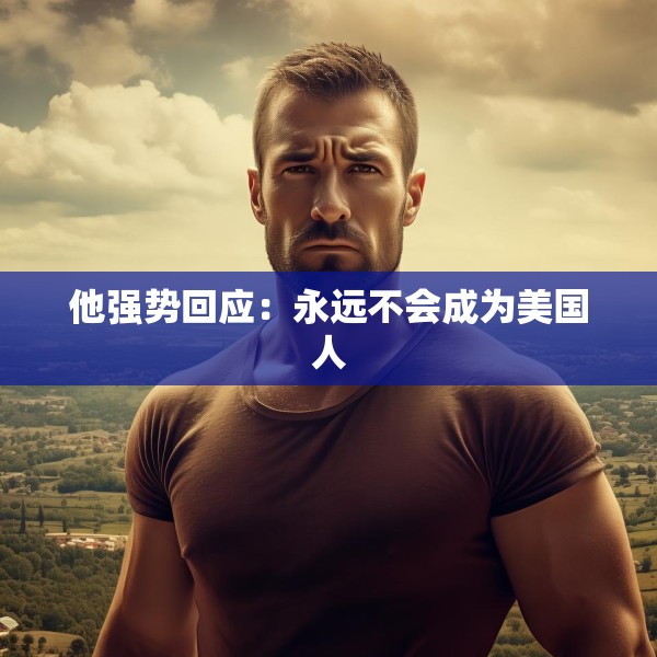 他强势回应：永远不会成为美国人