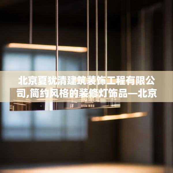 北京夏犹清建筑装饰工程有限公司,简约风格的装修灯饰品—北京夏犹清建筑装饰工程有限公司566.a442b443c446fgy.453wew
