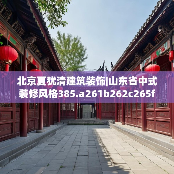 北京夏犹清建筑装饰|山东省中式装修风格385.a261b262c265fgy.272fdsfds