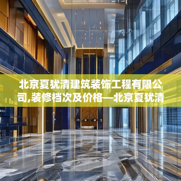 北京夏犹清建筑装饰工程有限公司,装修档次及价格—北京夏犹清建筑装饰工程有限公司449.a325b326c329fgy.336bnbn