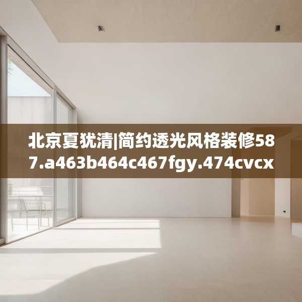 北京夏犹清|简约透光风格装修587.a463b464c467fgy.474cvcx