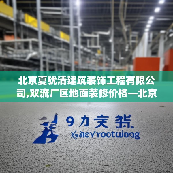 北京夏犹清建筑装饰工程有限公司,双流厂区地面装修价格—北京夏犹清建筑装饰工程有限公司359.a235b236c239fgy.246bnbn