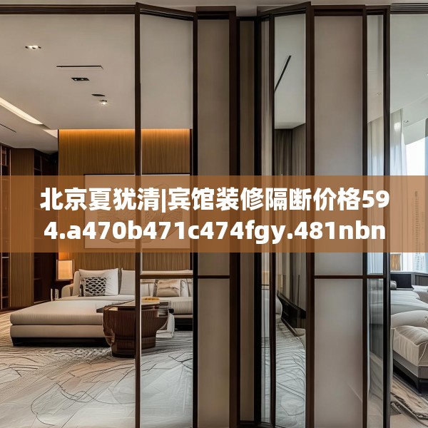 北京夏犹清|宾馆装修隔断价格594.a470b471c474fgy.481nbn