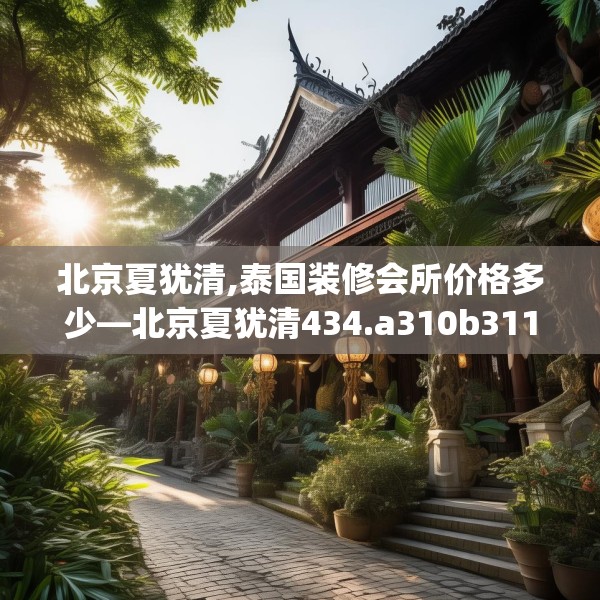北京夏犹清,泰国装修会所价格多少—北京夏犹清434.a310b311c314fgy.32176667