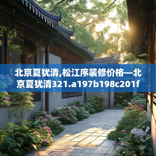 北京夏犹清,松江序装修价格—北京夏犹清321.a197b198c201fgy.208fhsg