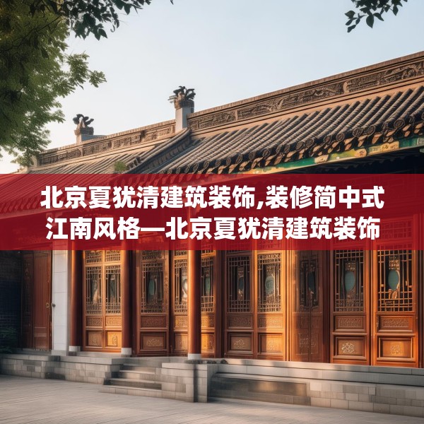 北京夏犹清建筑装饰,装修简中式江南风格—北京夏犹清建筑装饰565.a441b442c445fgy.452fdsfds