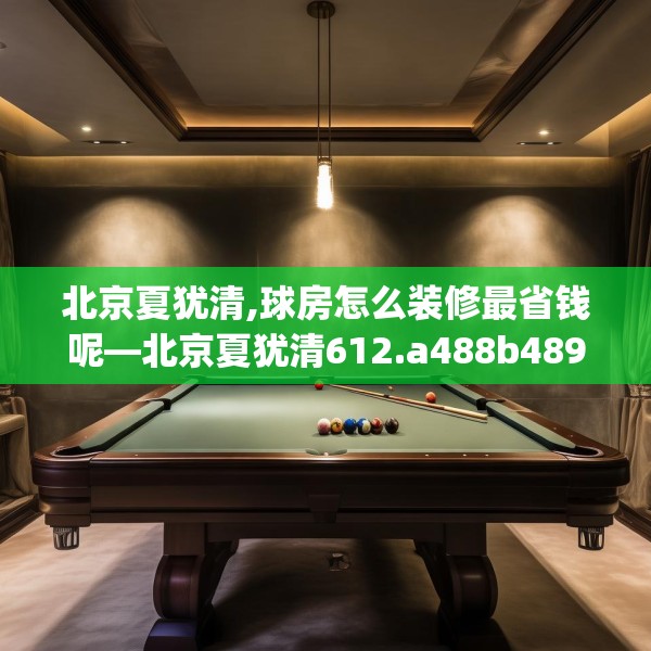 北京夏犹清,球房怎么装修最省钱呢—北京夏犹清612.a488b489c492fgy.499nbn
