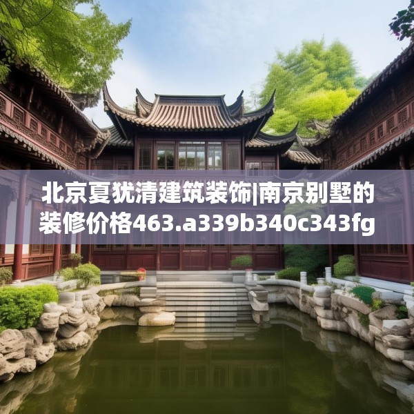 北京夏犹清建筑装饰|南京别墅的装修价格463.a339b340c343fgy.350poiy