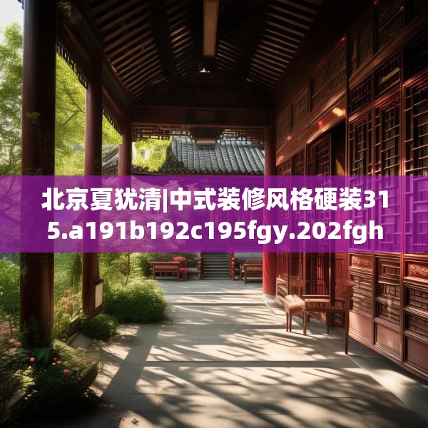 北京夏犹清|中式装修风格硬装315.a191b192c195fgy.202fghfd