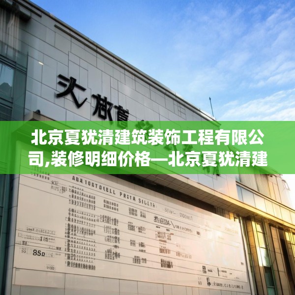 北京夏犹清建筑装饰工程有限公司,装修明细价格—北京夏犹清建筑装饰工程有限公司304.a180b181c184fgy.191dewqe