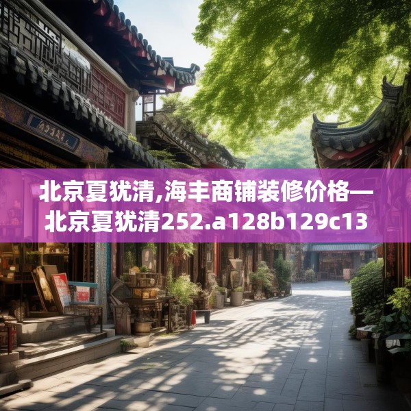 北京夏犹清,海丰商铺装修价格—北京夏犹清252.a128b129c132fgy.139nbn
