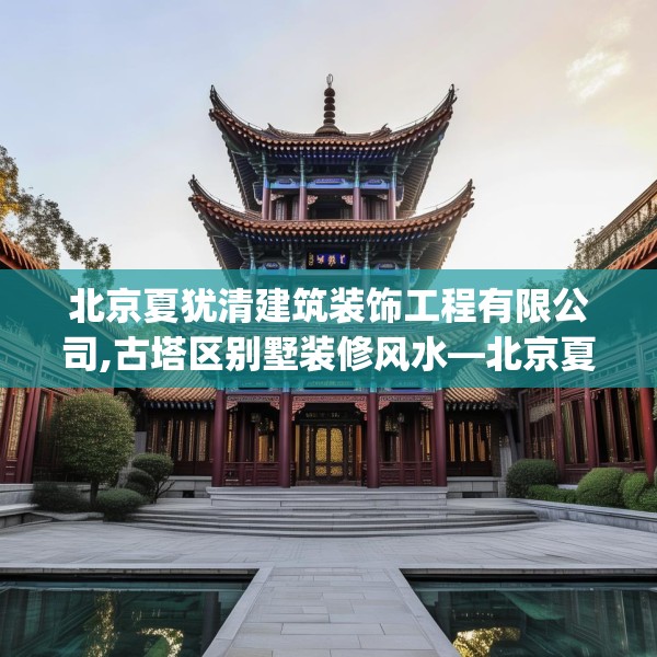 北京夏犹清建筑装饰工程有限公司,古塔区别墅装修风水—北京夏犹清建筑装饰工程有限公司443.a319b320c323fgy.330cvcx