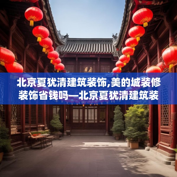 北京夏犹清建筑装饰,美的城装修装饰省钱吗—北京夏犹清建筑装饰276.a152b153c156fgy.163dsfds