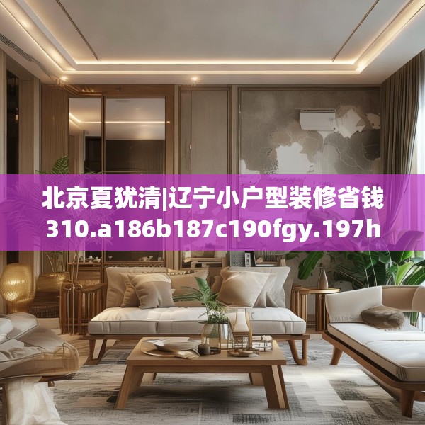 北京夏犹清|辽宁小户型装修省钱310.a186b187c190fgy.197htyj