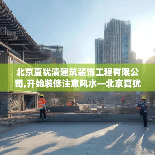 北京夏犹清建筑装饰工程有限公司,开始装修注意风水—北京夏犹清建筑装饰工程有限公司566.a442b443c446fgy.453wew