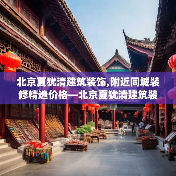 北京夏犹清建筑装饰,附近同城装修精选价格—北京夏犹清建筑装饰299.a175b176c179fgy.186cvcx