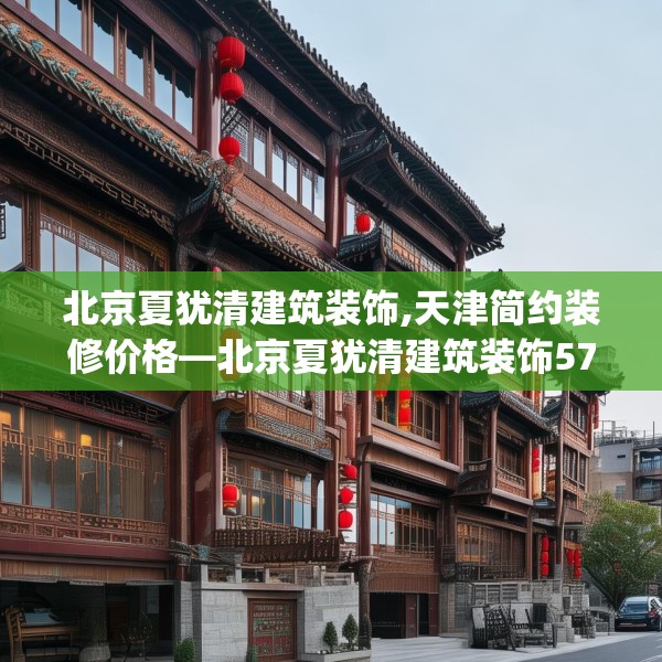 北京夏犹清建筑装饰,天津简约装修价格—北京夏犹清建筑装饰577.a453b454c457fgy.464jhhj