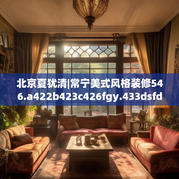 北京夏犹清|常宁美式风格装修546.a422b423c426fgy.433dsfds