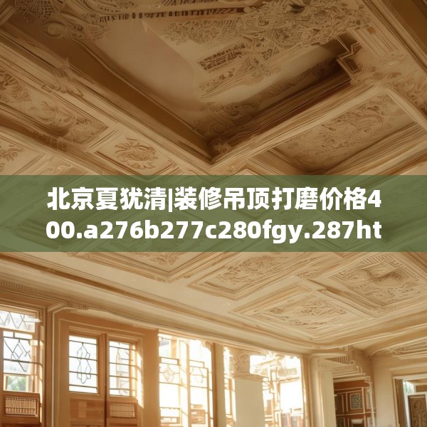 北京夏犹清|装修吊顶打磨价格400.a276b277c280fgy.287htyj