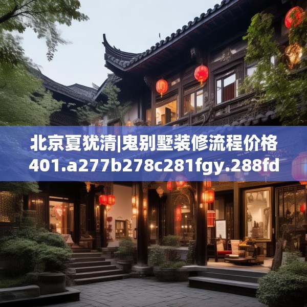 北京夏犹清|鬼别墅装修流程价格401.a277b278c281fgy.288fds