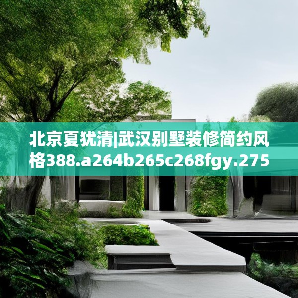 北京夏犹清|武汉别墅装修简约风格388.a264b265c268fgy.275sdA