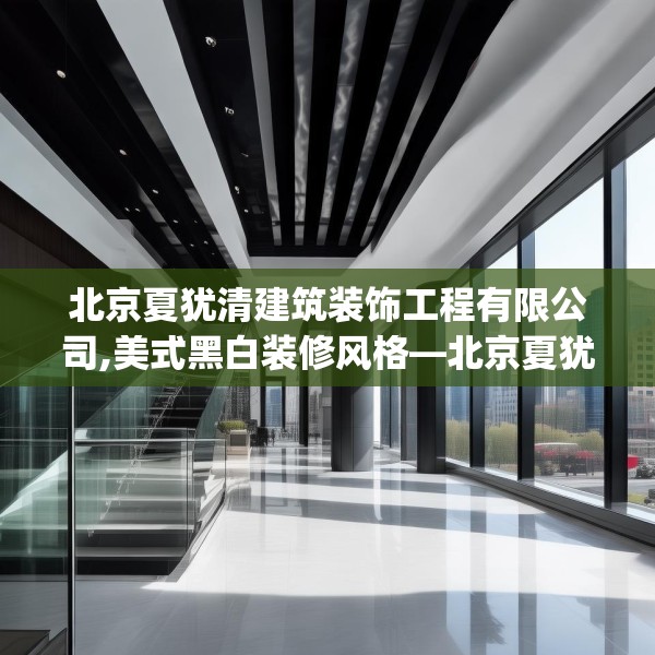 北京夏犹清建筑装饰工程有限公司,美式黑白装修风格—北京夏犹清建筑装饰工程有限公司464.a340b341c344fgy.351xczxv
