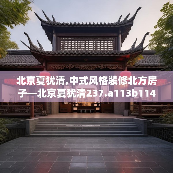 北京夏犹清,中式风格装修北方房子—北京夏犹清237.a113b114c117fgy.124uyk