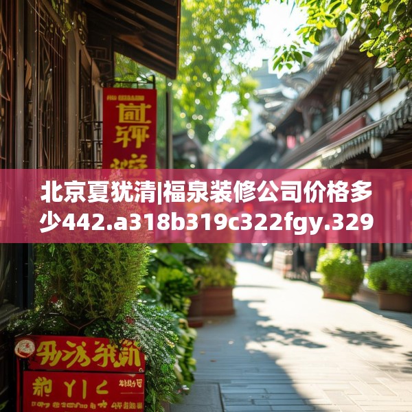 北京夏犹清|福泉装修公司价格多少442.a318b319c322fgy.329sdA