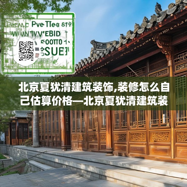 北京夏犹清建筑装饰,装修怎么自己估算价格—北京夏犹清建筑装饰379.a255b256c259fgy.266jhhj
