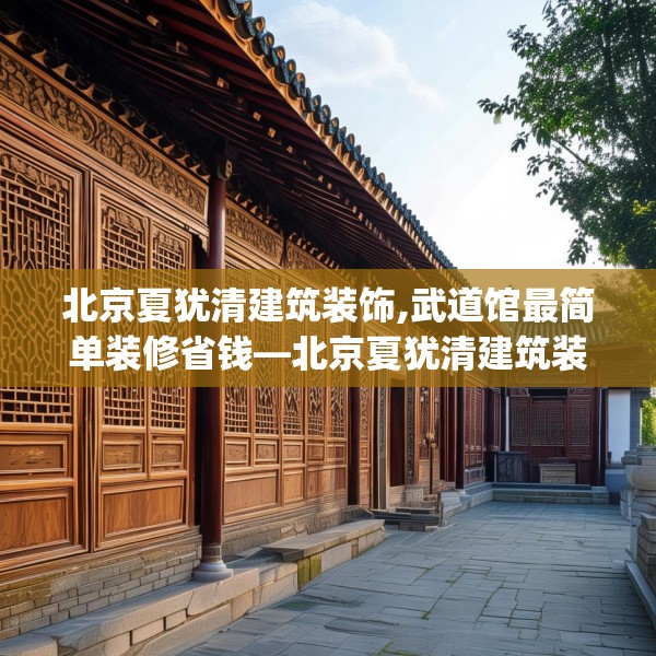 北京夏犹清建筑装饰,武道馆最简单装修省钱—北京夏犹清建筑装饰186.a62b63c66fgy.73dsfds