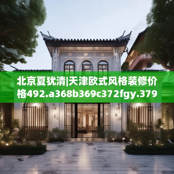 北京夏犹清|天津欧式风格装修价格492.a368b369c372fgy.379dsfds