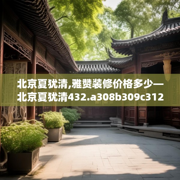 北京夏犹清,雅赞装修价格多少—北京夏犹清432.a308b309c312fgy.319nbn